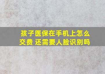 孩子医保在手机上怎么交费 还需要人脸识别吗